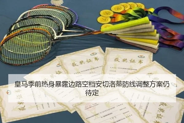 皇马季前热身暴露边路空档安切洛蒂防线调整方案仍待定
